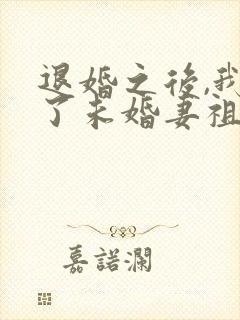 退婚之后,我娶了未婚妻祖宗小说全集