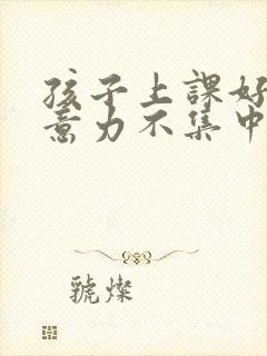 孩子上课好动注意力不集中怎么办