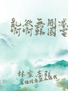 乱欲无删减版啊啊啊韩国电影