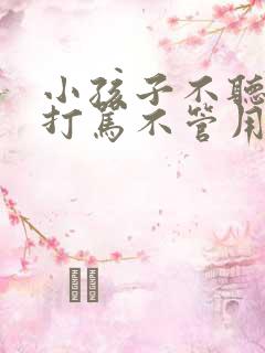 小孩子不听话,打骂不管用,怎么教育