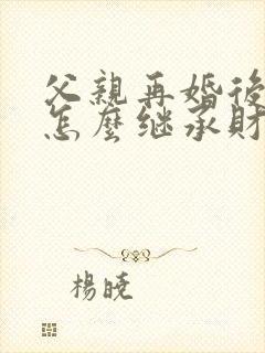 父亲再婚后子女怎么继承财产