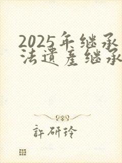 2025年继承法遗产继承顺序及分配比例