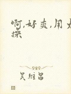 啊,好爽,用力操