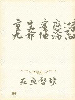 重生蜜恋:偏执九爷他沦陷了小说阅读全文