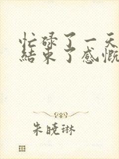 忙碌了一天终于结束了感慨的句子