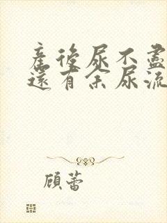 产后尿不尽尿完还有余尿流出什么原因