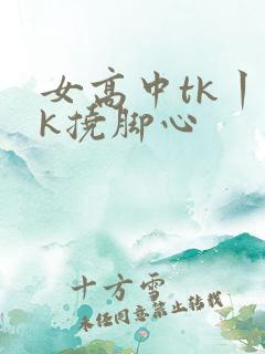 女高中tk丨vk挠脚心