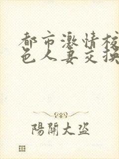 都市激情校园春色人妻交换一区