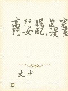 高门瞩目穿成豪门女配,漫画