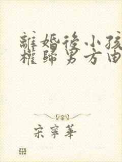 离婚后小孩抚养权归男方由女方抚养