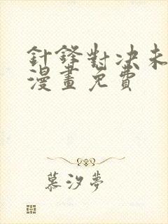 针锋对决未删减漫画免费