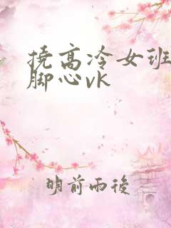 挠高冷女班主任脚心vk