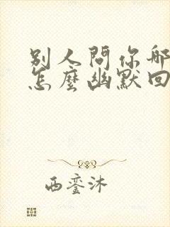 别人问你哪里的怎么幽默回答