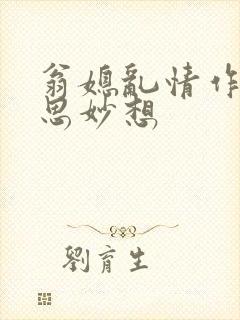 翁媳乱情作者奇思妙想