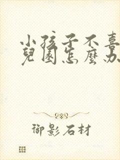 小孩子不喜欢幼儿园怎么办