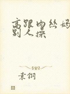 高跟肉丝妈妈被别人操