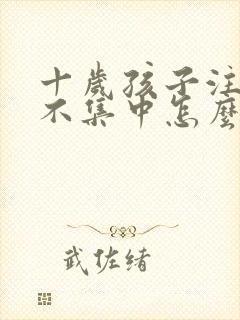 十岁孩子注意力不集中怎么回事