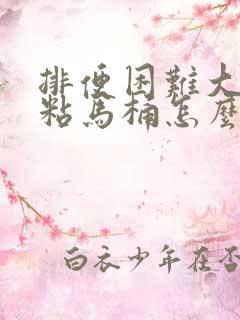 排便困难大便黏粘马桶怎么回事