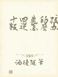 十四岁的孩子很叛逆怎么办