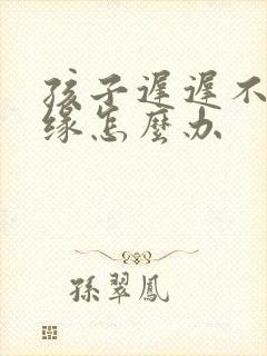 孩子迟迟不来姻缘怎么办