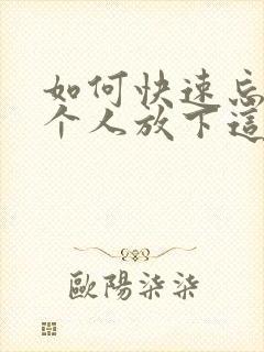 如何快速忘掉一个人放下这段感情