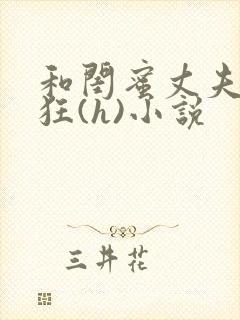 和闺蜜丈夫的疯狂(h)小说