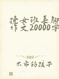 挠女班长脚心的作文20000字