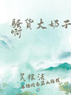 骚货大奶子啊啊啊