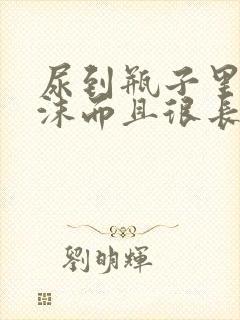 尿到瓶子里有泡沫而且很长时间不散