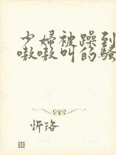 少妇被躁到高潮嗷嗷叫的骚话