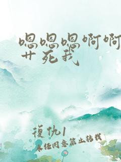 嗯嗯嗯啊啊啊啊艹死我