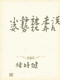 小静被老汉各种姿势玩弄h