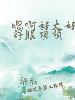 嗯啊好大好爽好舒服视频