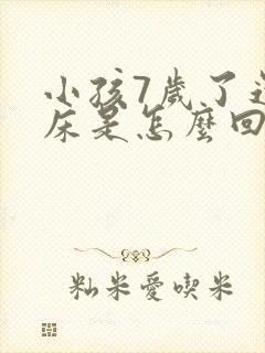 小孩7岁了还尿床是怎么回事