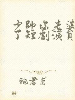 少帅你老婆又跑了短剧演员