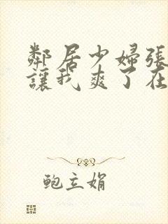 邻居少妇张开腿让我爽了在线