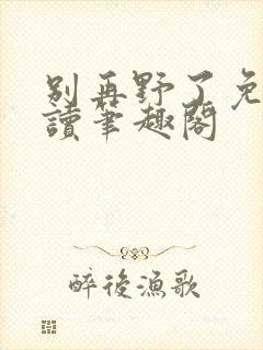 别再野了免费阅读笔趣阁