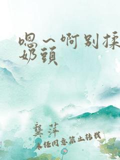 嗯～啊别揉我的奶头