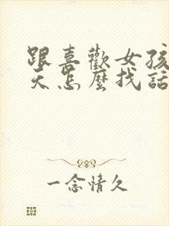 跟喜欢女孩子聊天怎么找话题