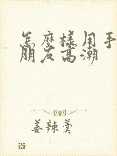 怎么样用手让女朋友高潮