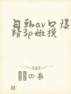 日韩av口爆吞精3p嫩模