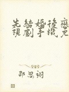 先结婚后恋爱电视剧手机免费观看