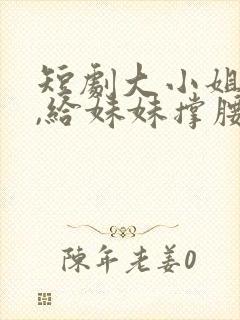 短剧大小姐归来,给妹妹撑腰