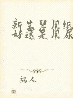 新生儿用纸尿裤好还是用尿布好?