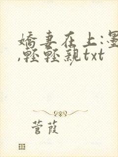 娇妻在上:墨少,轻轻亲txt
