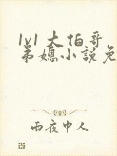 1v1 大伯哥弟媳小说免费阅读