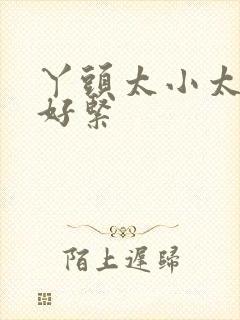 丫头太小太嫩了好紧