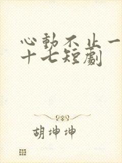 心动不止一刻姜十七短剧