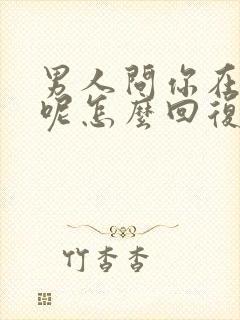 男人问你在干嘛呢怎么回复幽默