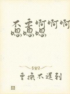 不要啊啊啊啊啊嗯嗯嗯